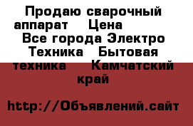 Продаю сварочный аппарат  › Цена ­ 3 000 - Все города Электро-Техника » Бытовая техника   . Камчатский край